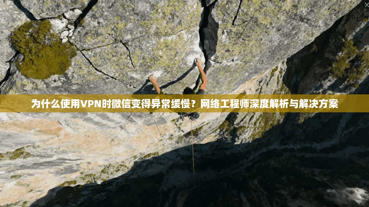 为什么使用VPN时微信变得异常缓慢？网络工程师深度解析与解决方案