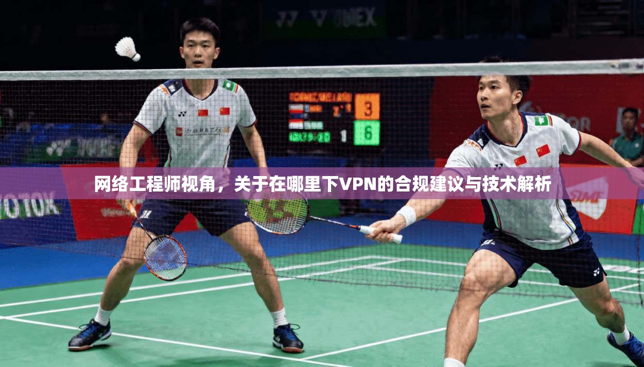 网络工程师视角，关于在哪里下VPN的合规建议与技术解析