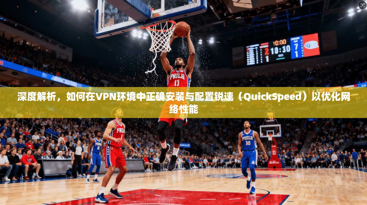 深度解析，如何在VPN环境中正确安装与配置锐速（QuickSpeed）以优化网络性能