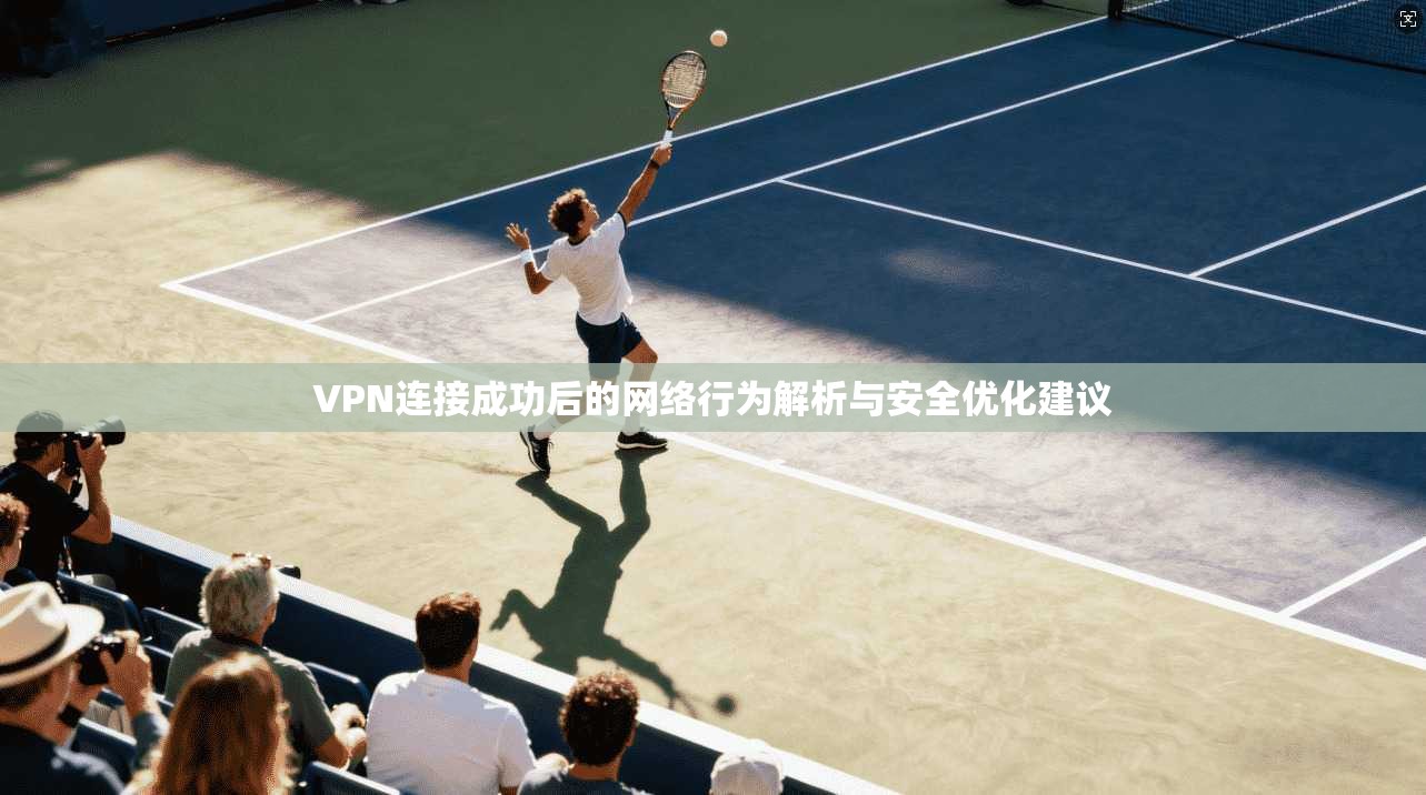 VPN连接成功后的网络行为解析与安全优化建议