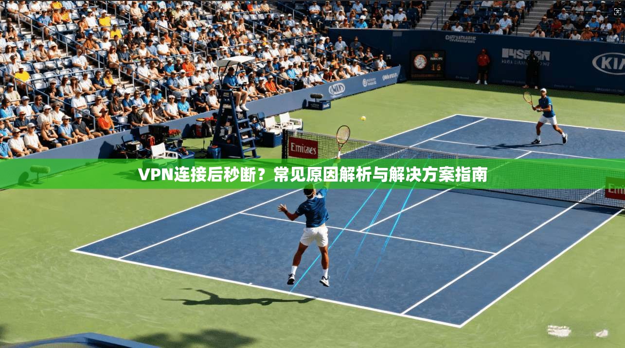 VPN连接后秒断？常见原因解析与解决方案指南