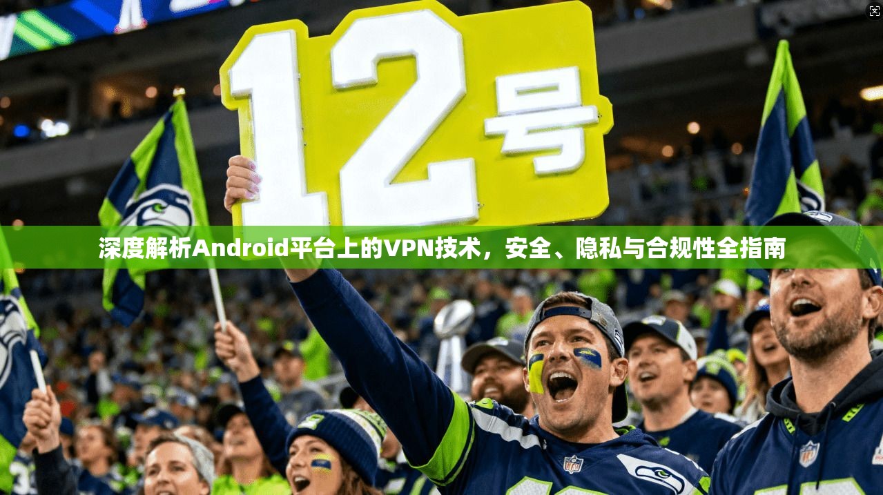 深度解析Android平台上的VPN技术，安全、隐私与合规性全指南