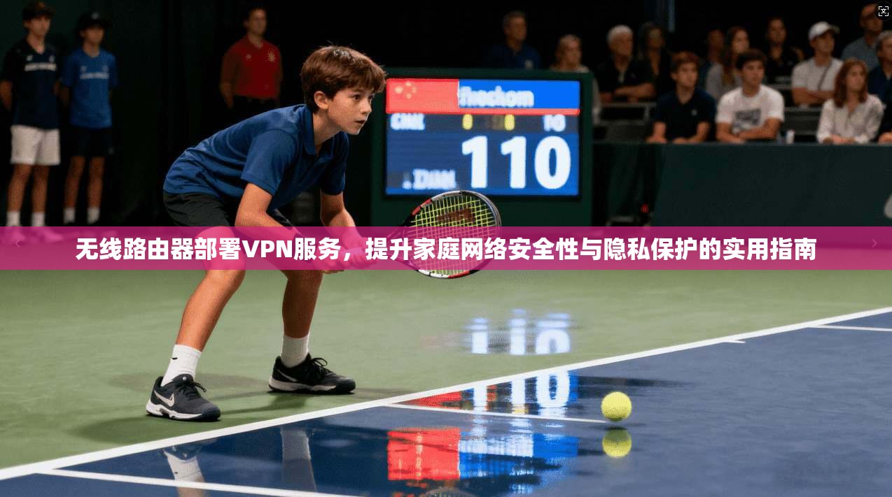 无线路由器部署VPN服务，提升家庭网络安全性与隐私保护的实用指南