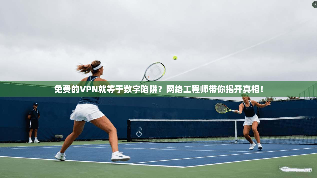 免费的VPN就等于数字陷阱？网络工程师带你揭开真相！