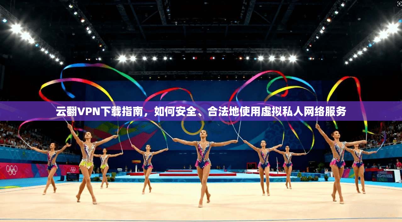 云翻VPN下载指南，如何安全、合法地使用虚拟私人网络服务