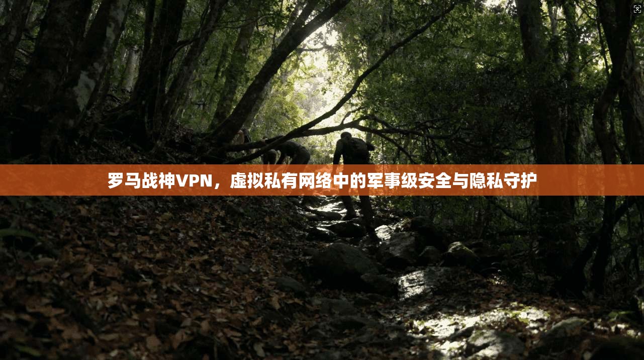 罗马战神VPN，虚拟私有网络中的军事级安全与隐私守护