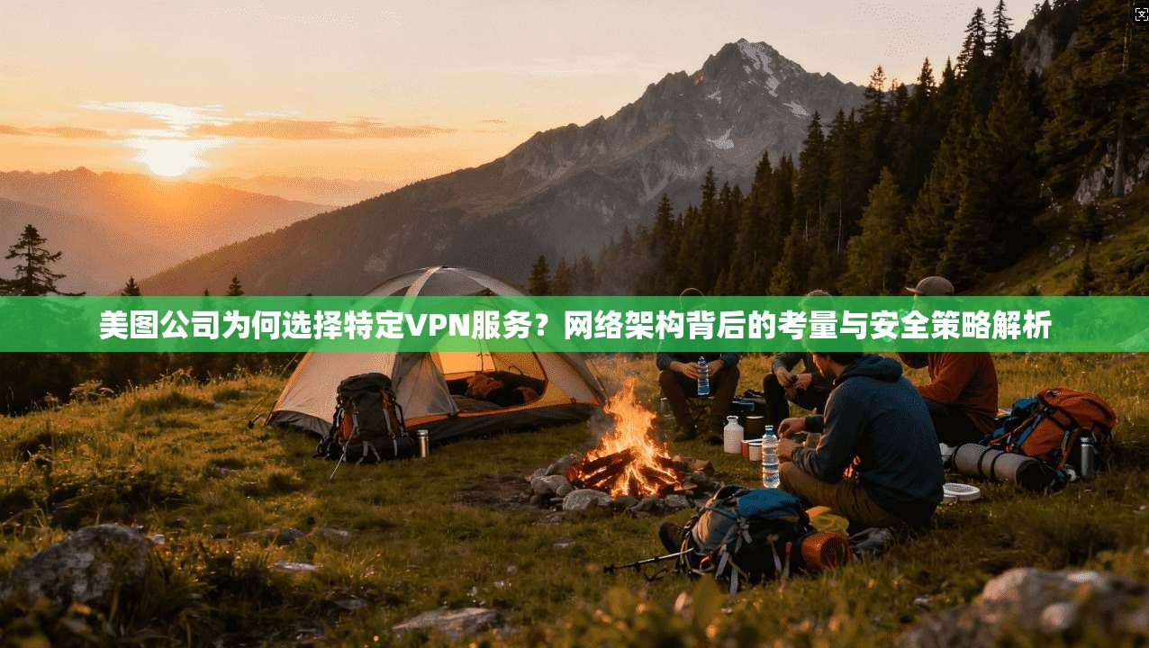 美图公司为何选择特定VPN服务？网络架构背后的考量与安全策略解析