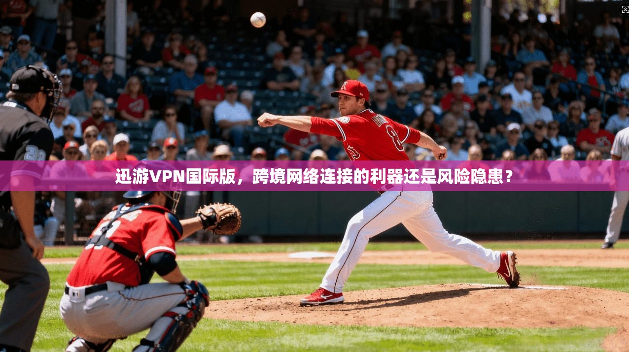 迅游VPN国际版，跨境网络连接的利器还是风险隐患？