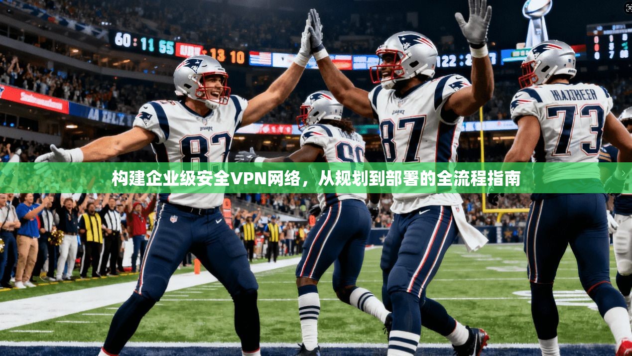构建企业级安全VPN网络，从规划到部署的全流程指南