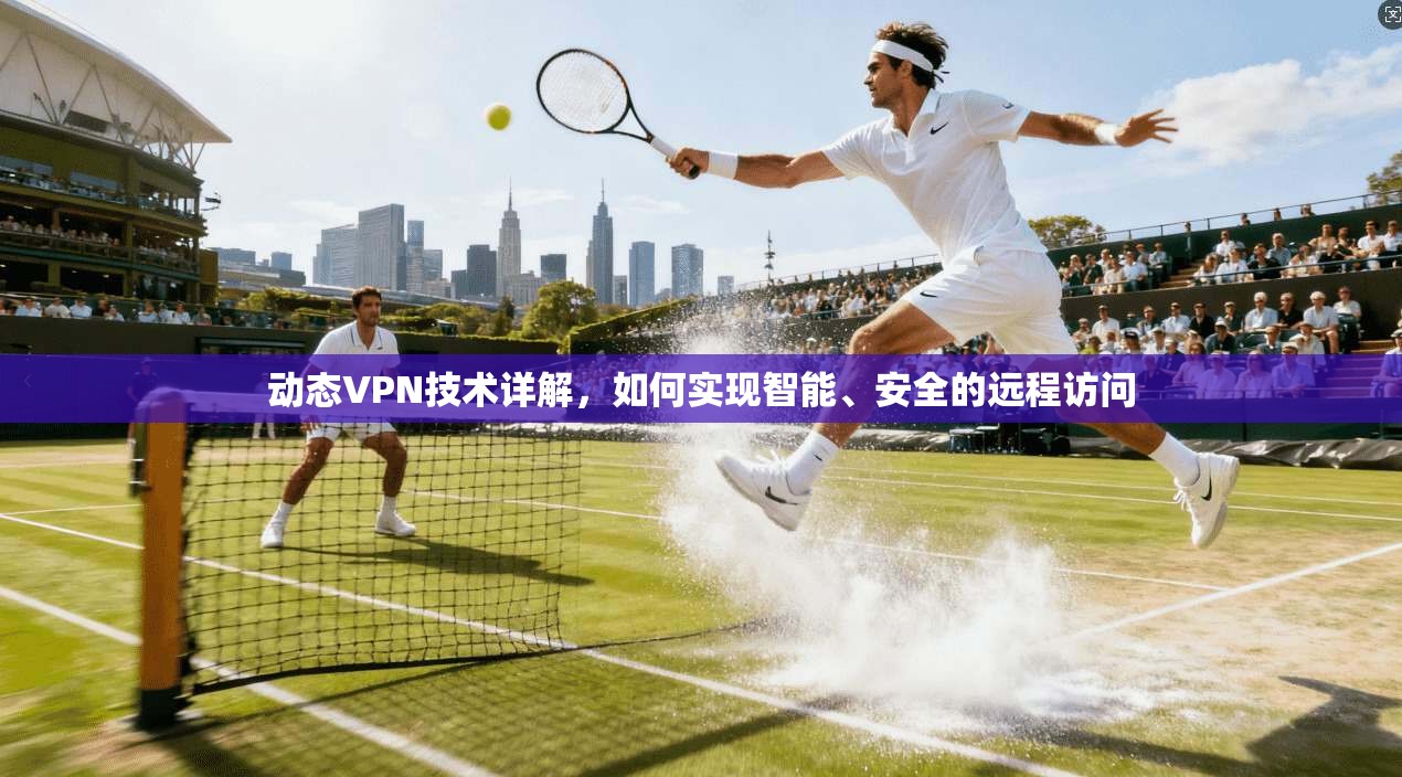 动态VPN技术详解，如何实现智能、安全的远程访问