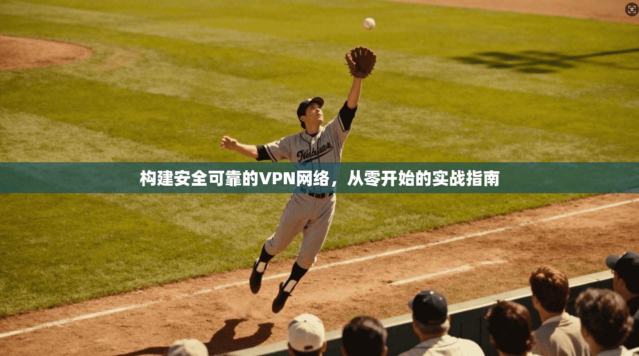 构建安全可靠的VPN网络，从零开始的实战指南