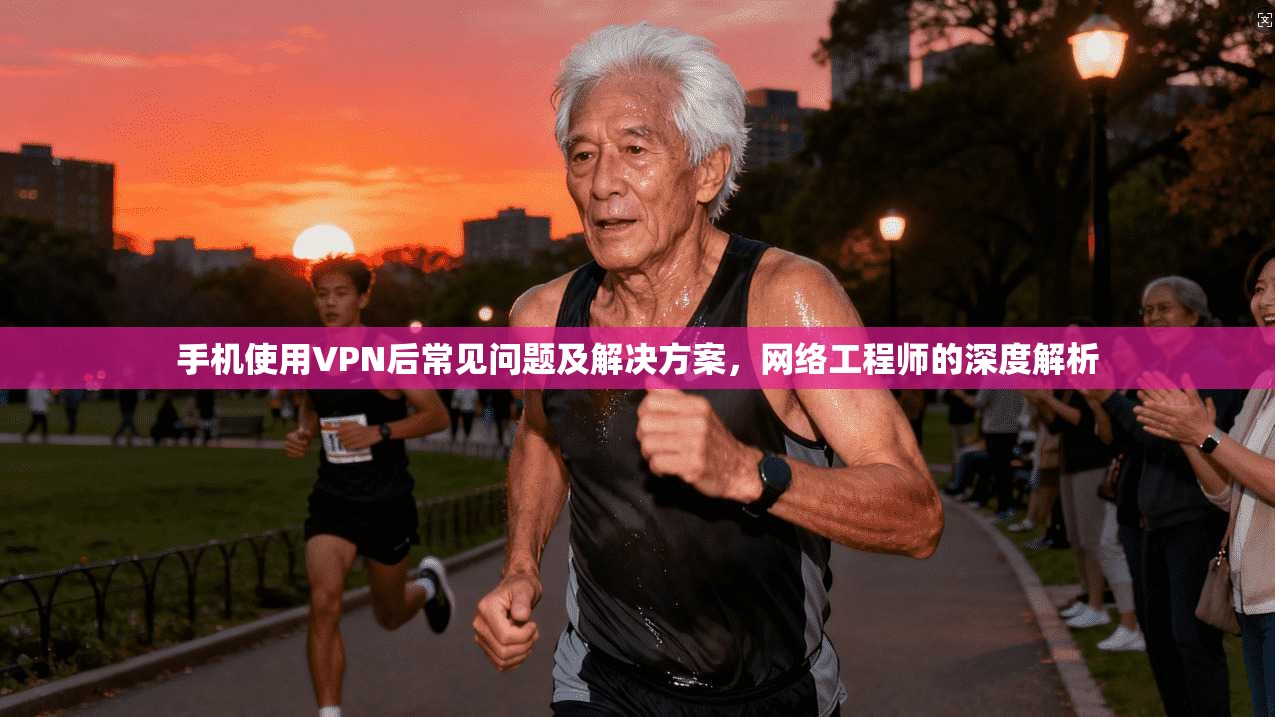 手机使用VPN后常见问题及解决方案，网络工程师的深度解析