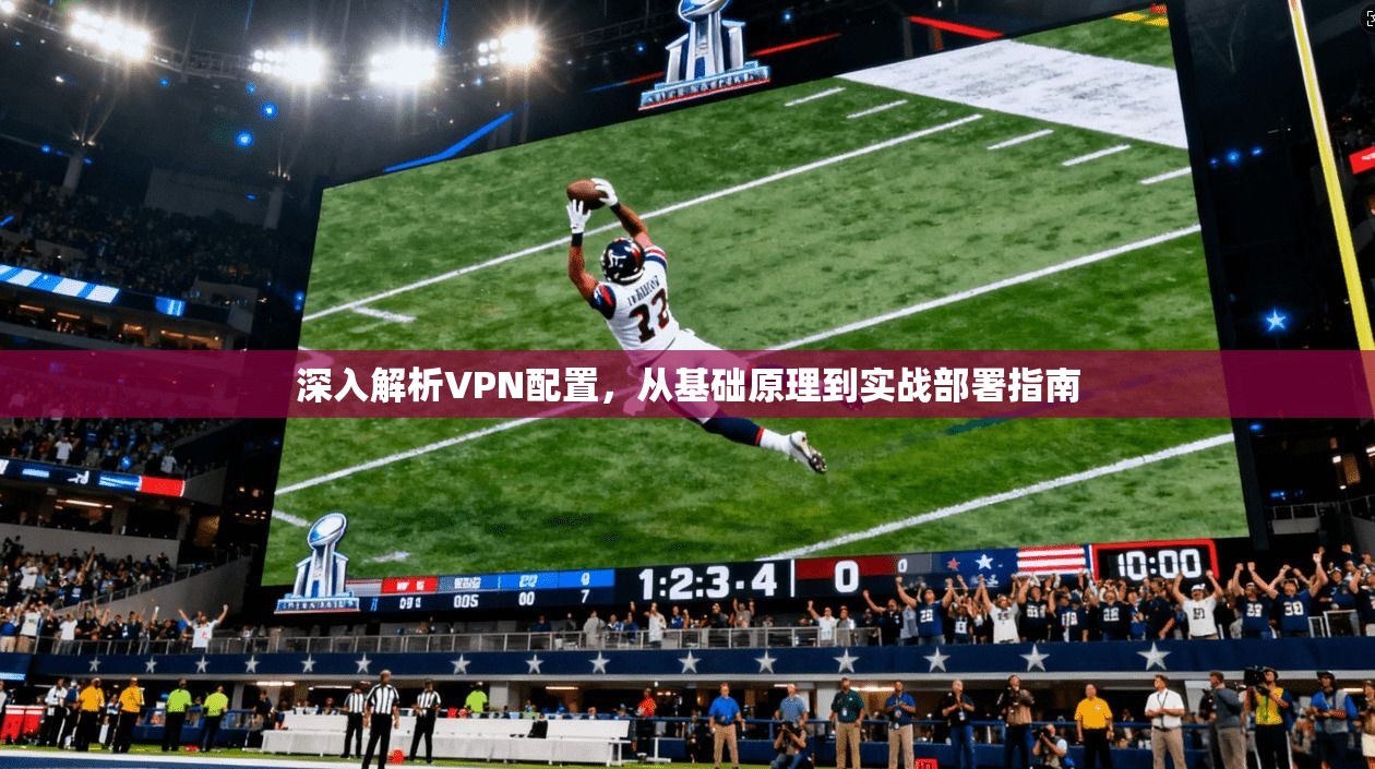 深入解析VPN配置，从基础原理到实战部署指南