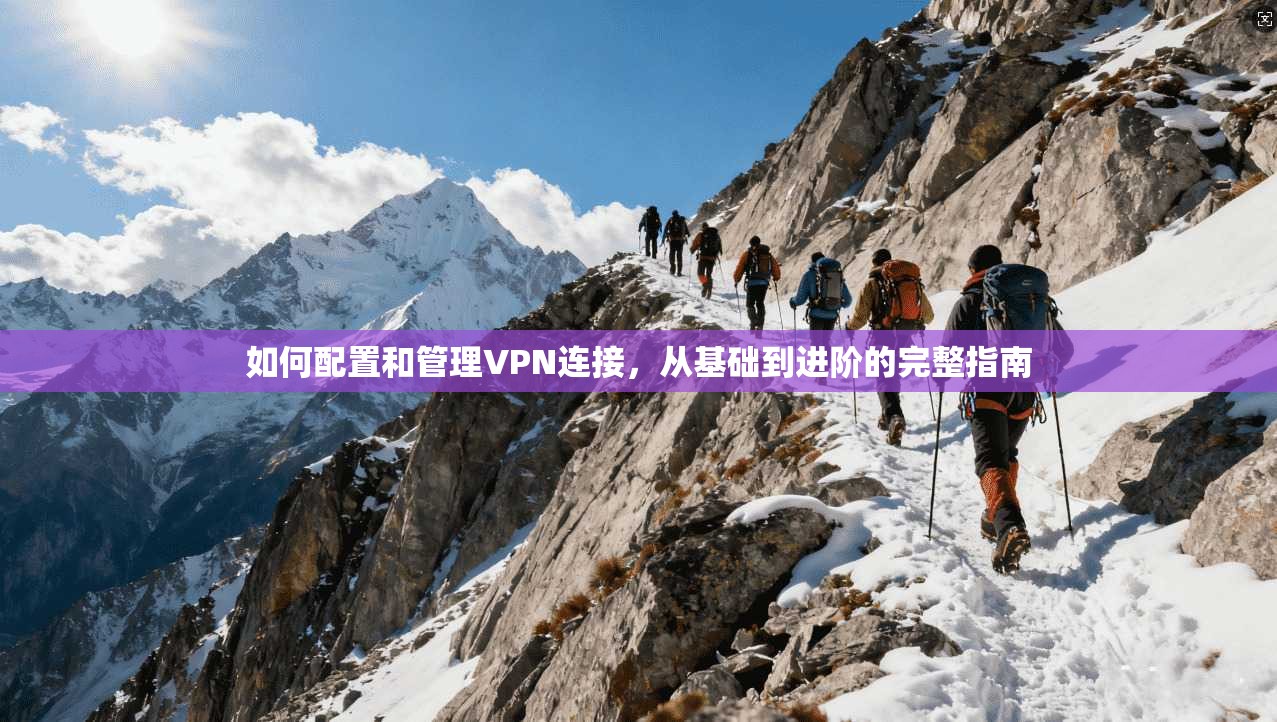 如何配置和管理VPN连接，从基础到进阶的完整指南