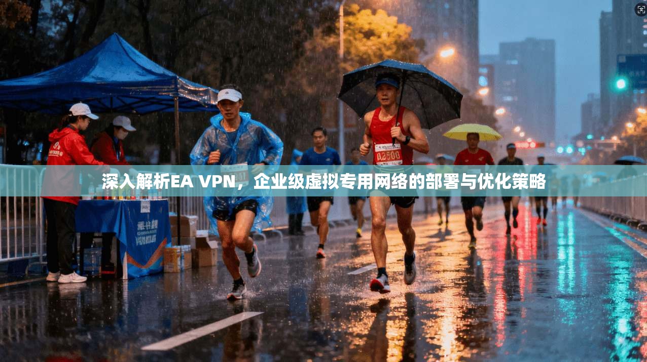 深入解析EA VPN，企业级虚拟专用网络的部署与优化策略