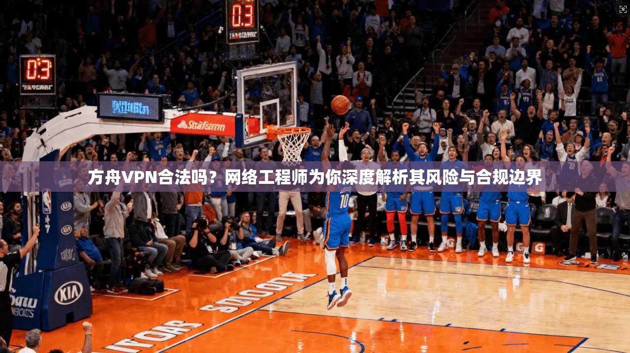 方舟VPN合法吗？网络工程师为你深度解析其风险与合规边界