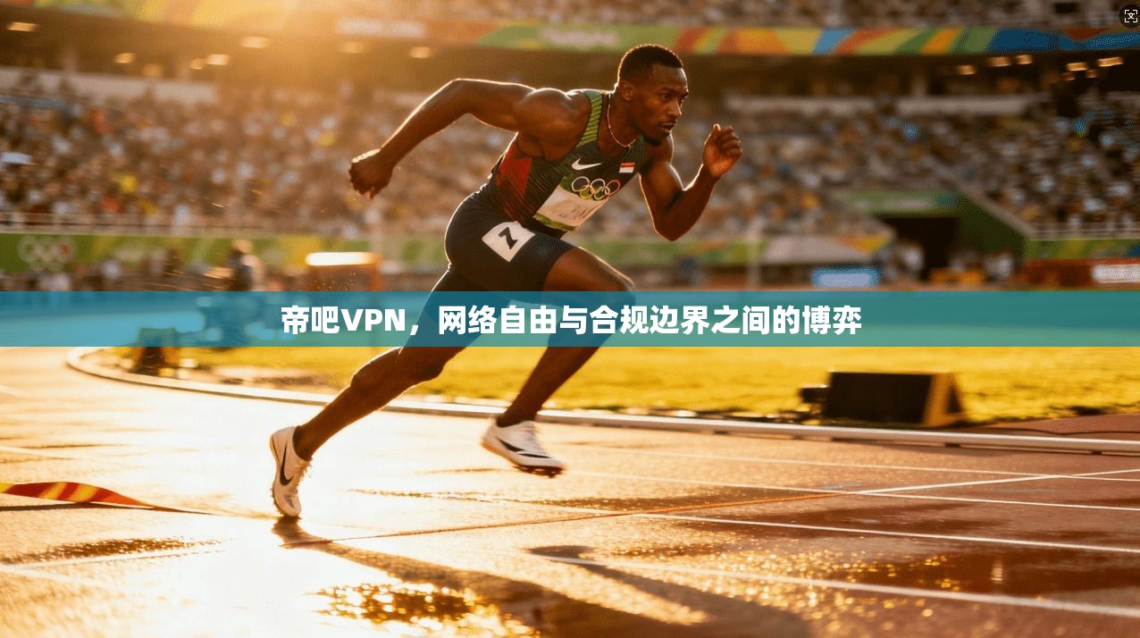 帝吧VPN，网络自由与合规边界之间的博弈