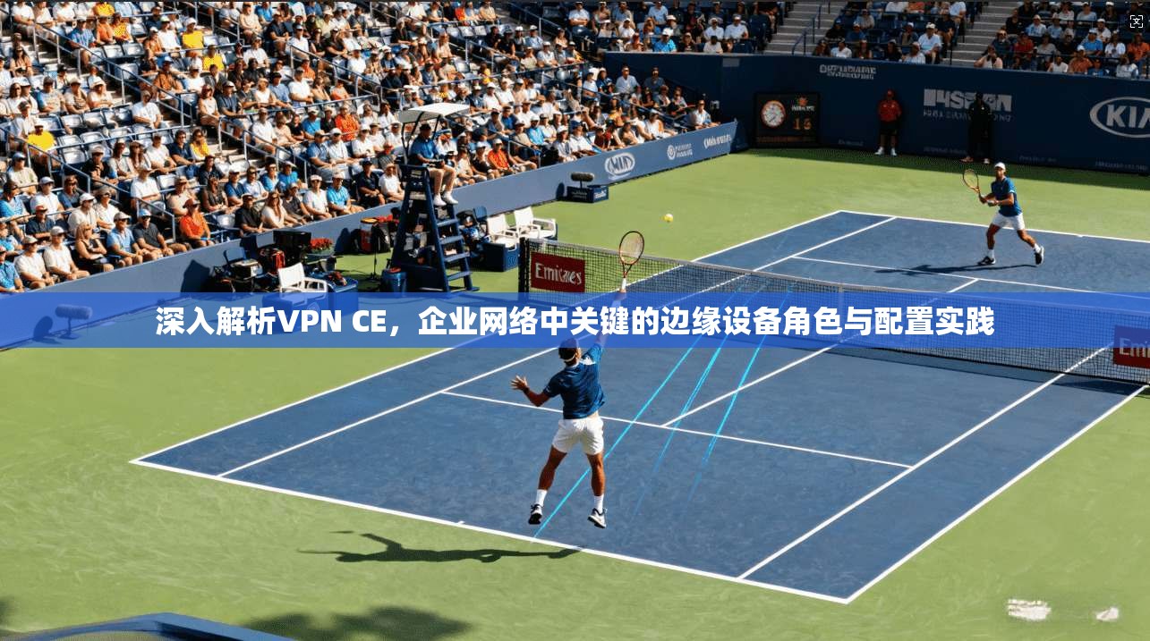 深入解析VPN CE，企业网络中关键的边缘设备角色与配置实践