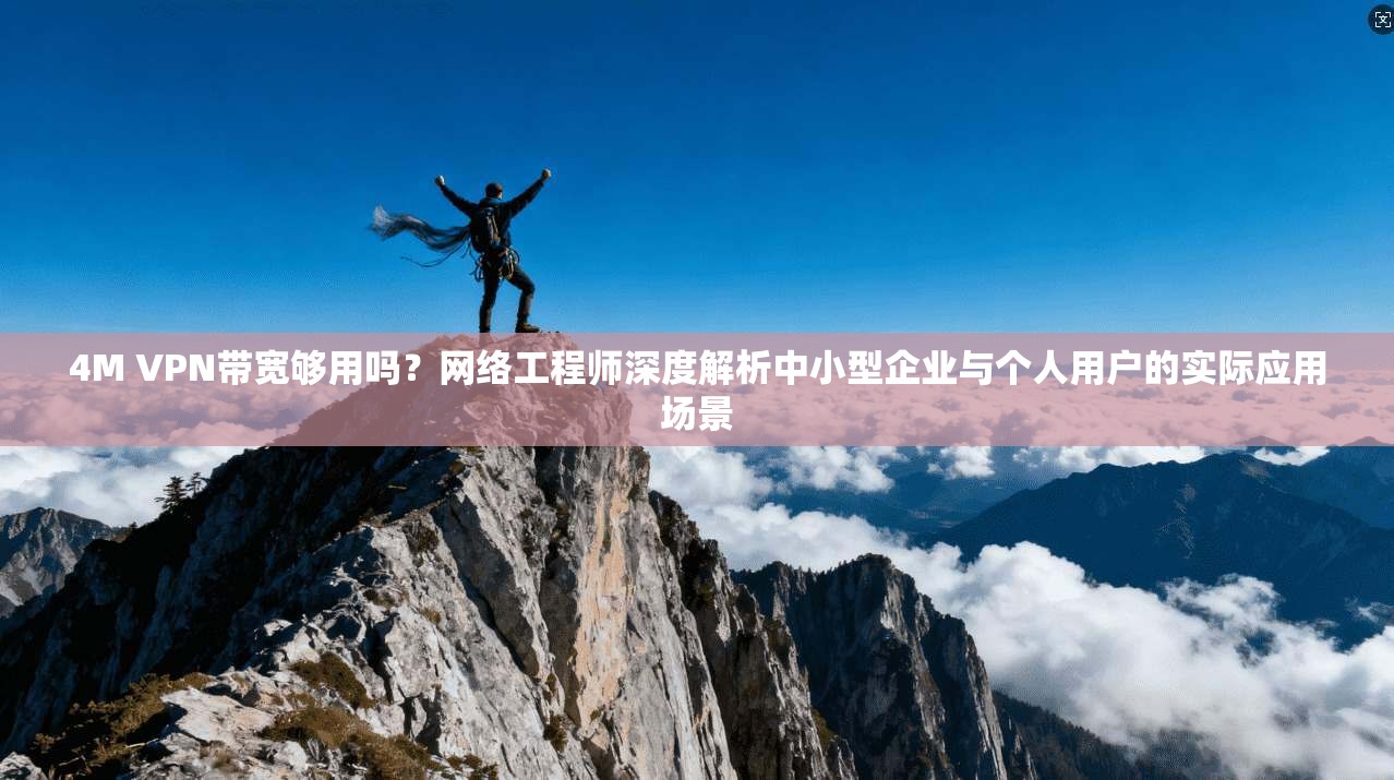 4M VPN带宽够用吗？网络工程师深度解析中小型企业与个人用户的实际应用场景