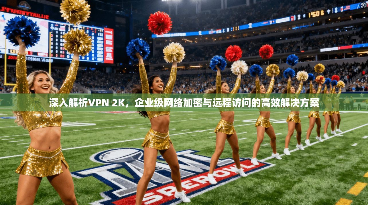 深入解析VPN 2K，企业级网络加密与远程访问的高效解决方案
