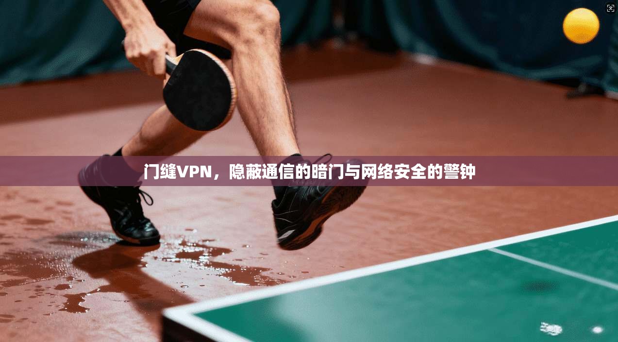 门缝VPN，隐蔽通信的暗门与网络安全的警钟