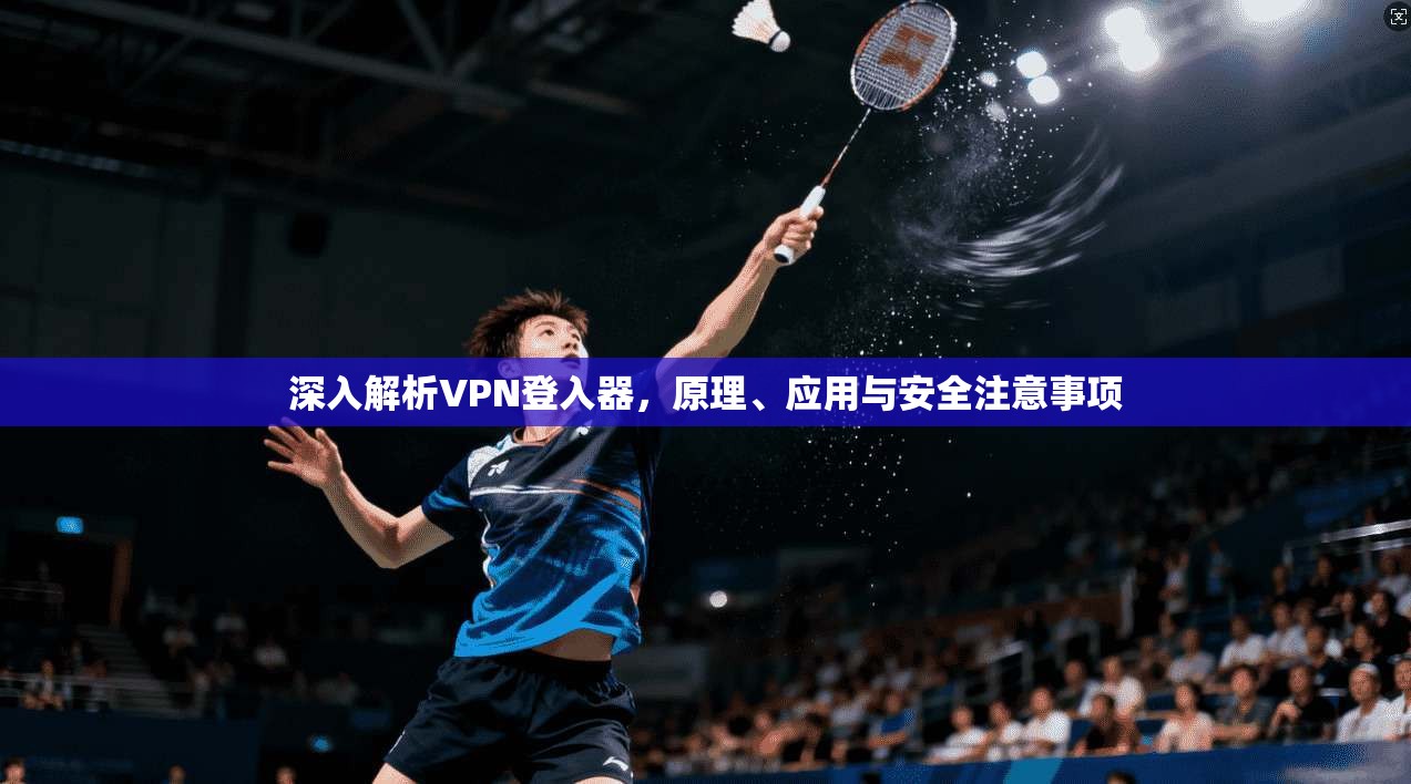 深入解析VPN登入器，原理、应用与安全注意事项