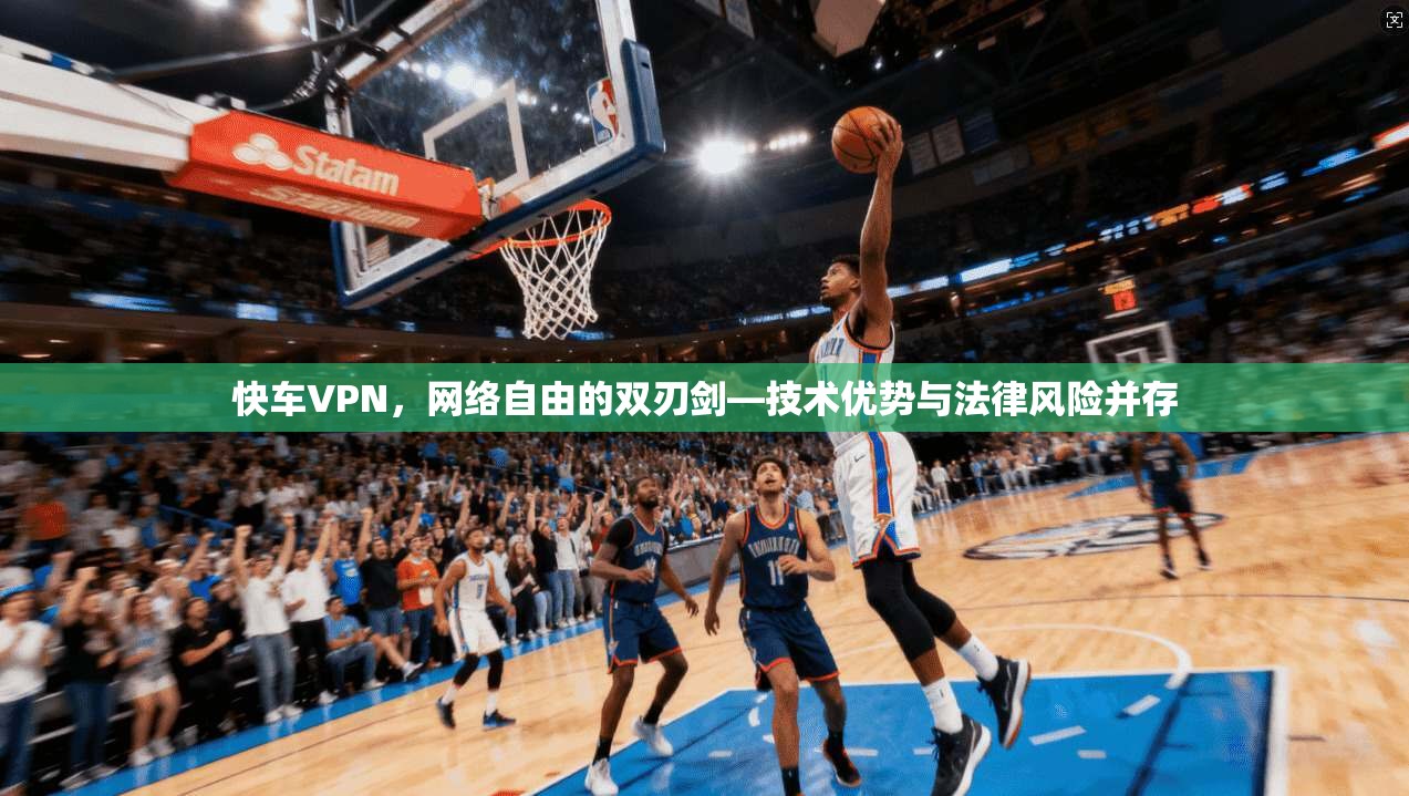 快车VPN，网络自由的双刃剑—技术优势与法律风险并存
