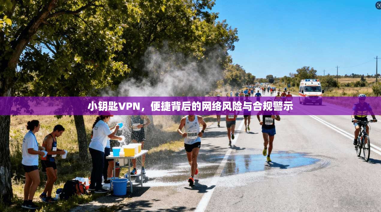 小钥匙VPN，便捷背后的网络风险与合规警示