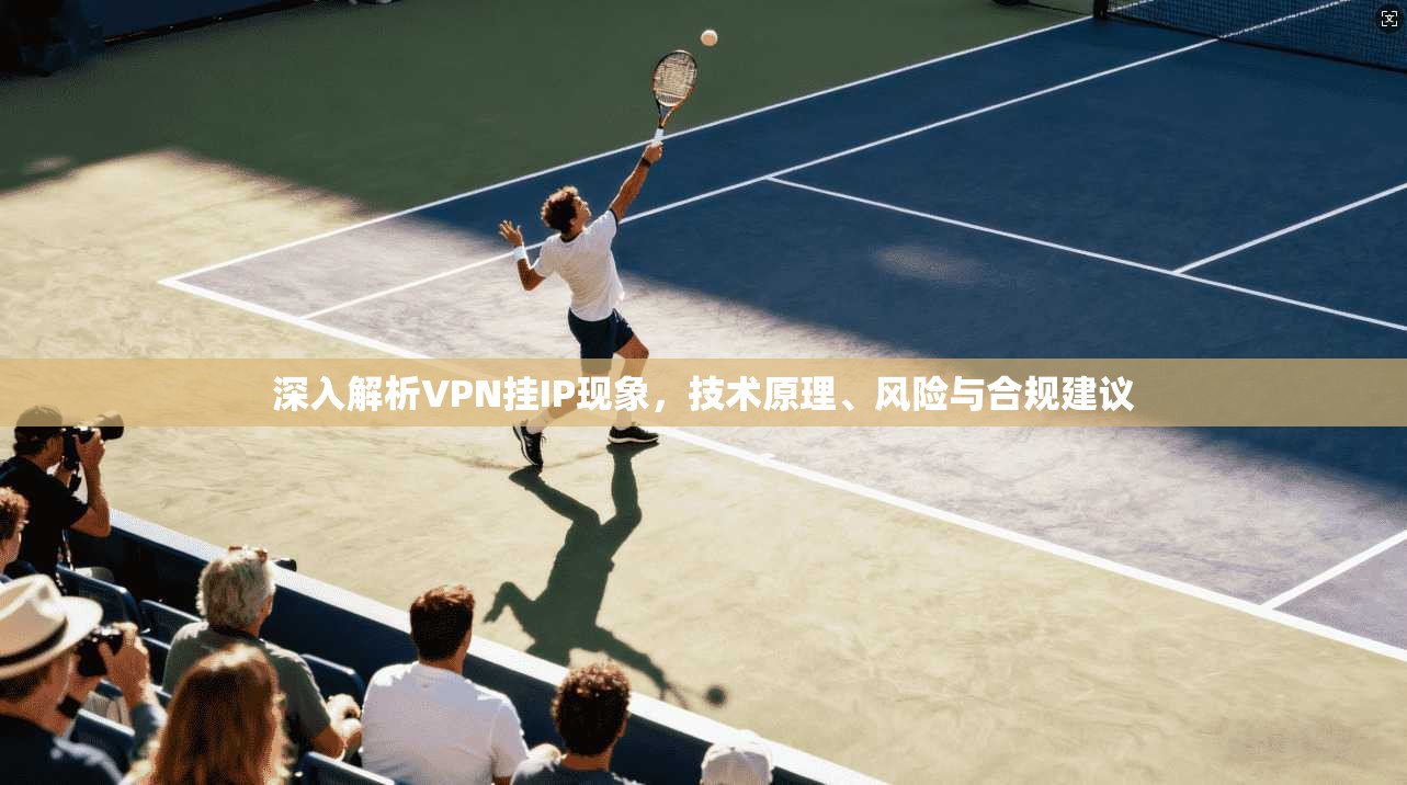 深入解析VPN挂IP现象，技术原理、风险与合规建议
