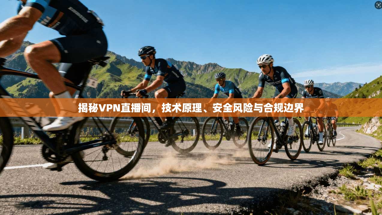 揭秘VPN直播间，技术原理、安全风险与合规边界