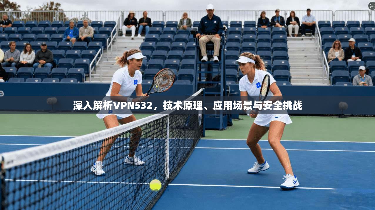 深入解析VPN532，技术原理、应用场景与安全挑战