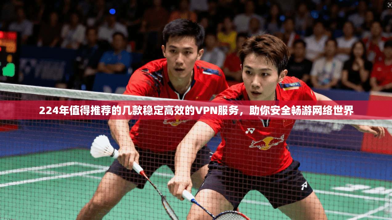 224年值得推荐的几款稳定高效的VPN服务，助你安全畅游网络世界