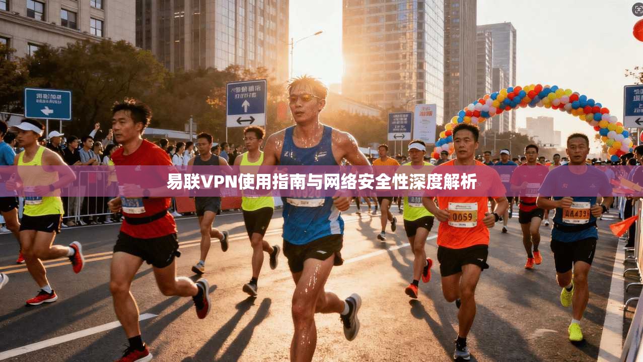 易联VPN使用指南与网络安全性深度解析