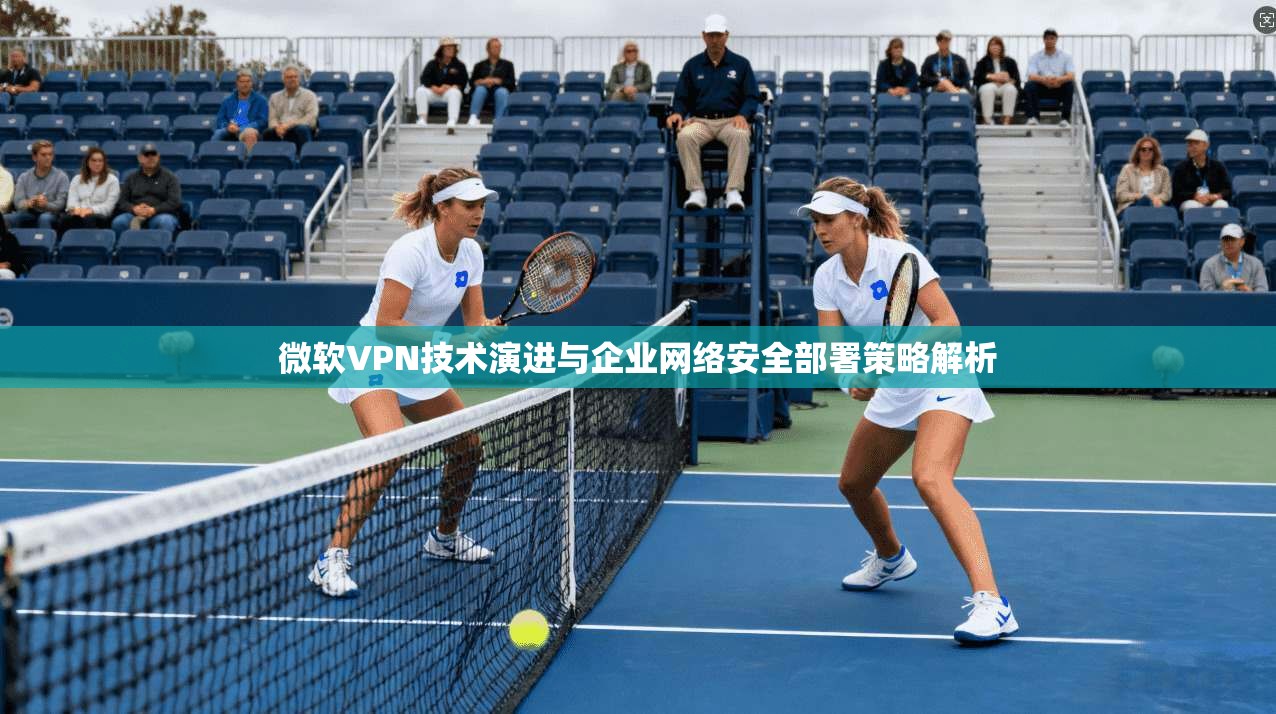 微软VPN技术演进与企业网络安全部署策略解析