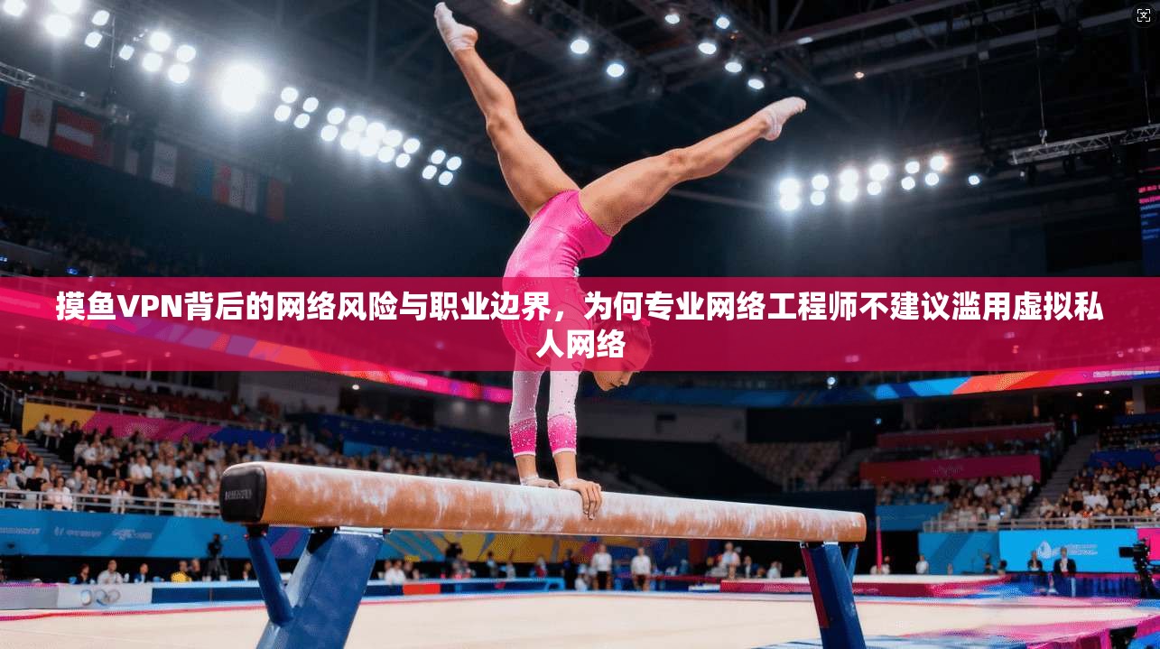 摸鱼VPN背后的网络风险与职业边界，为何专业网络工程师不建议滥用虚拟私人网络