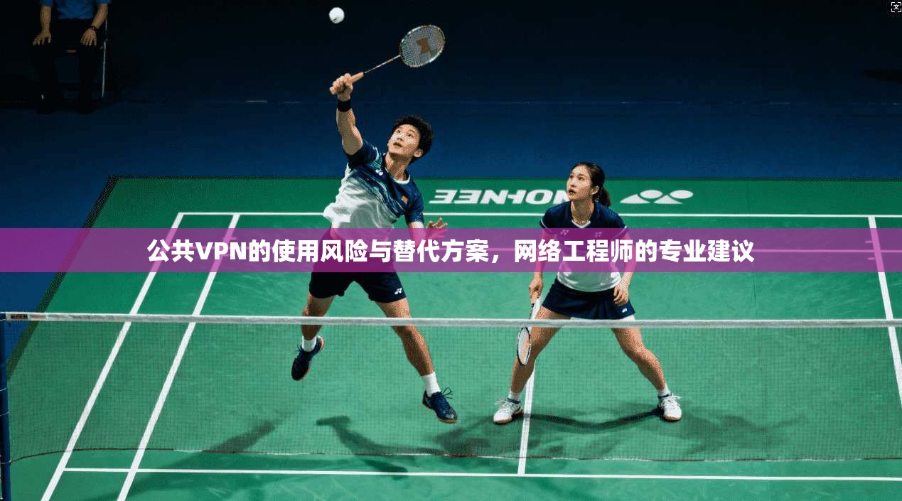 公共VPN的使用风险与替代方案，网络工程师的专业建议