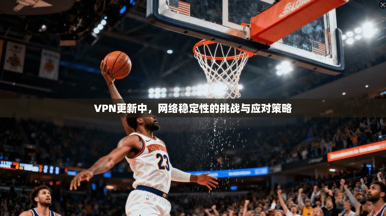 VPN更新中，网络稳定性的挑战与应对策略