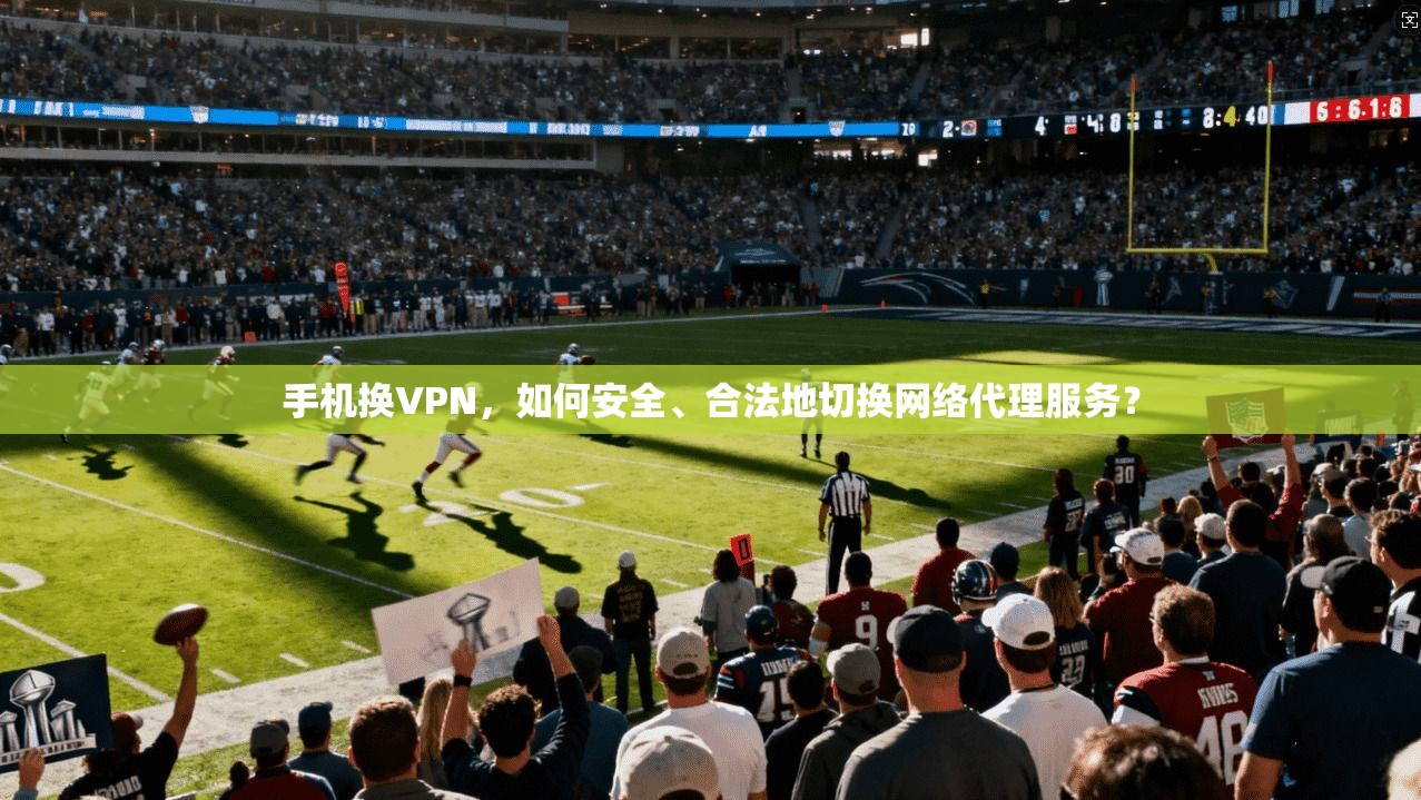 手机换VPN，如何安全、合法地切换网络代理服务？