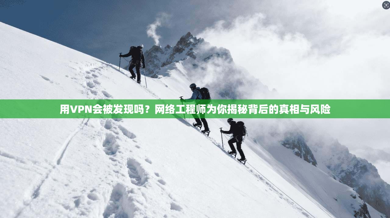 用VPN会被发现吗？网络工程师为你揭秘背后的真相与风险