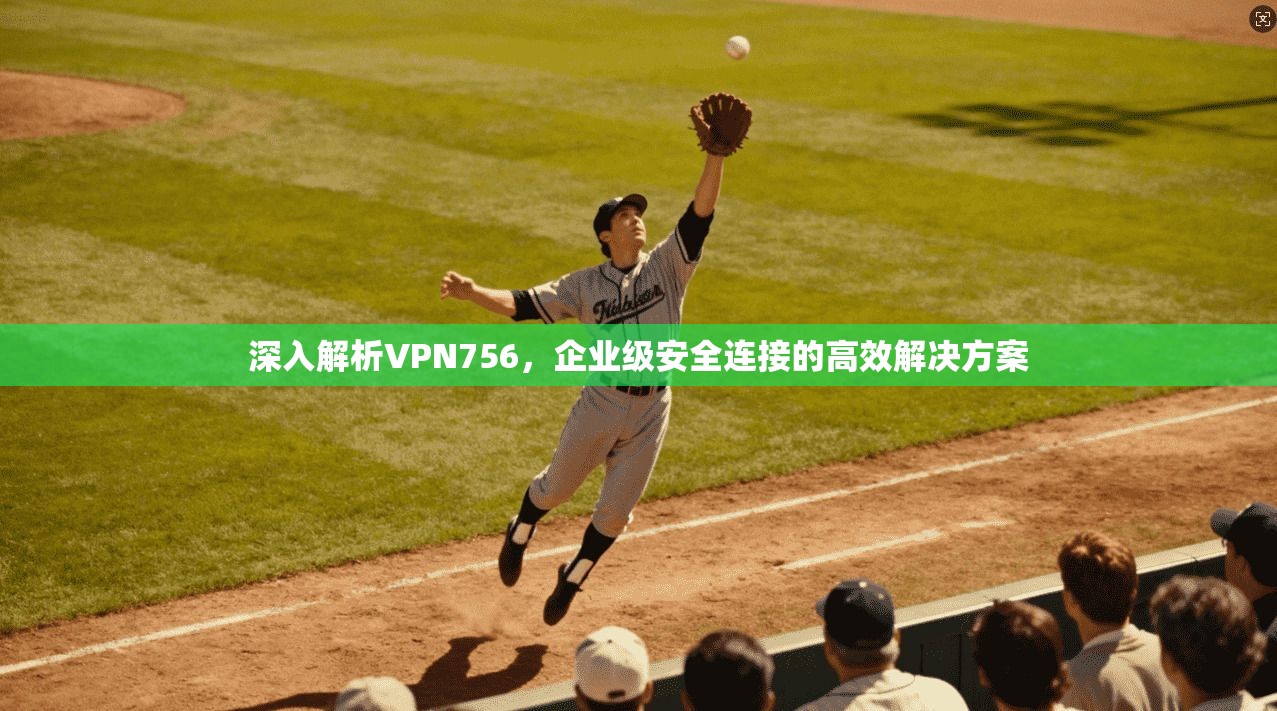 深入解析VPN756，企业级安全连接的高效解决方案
