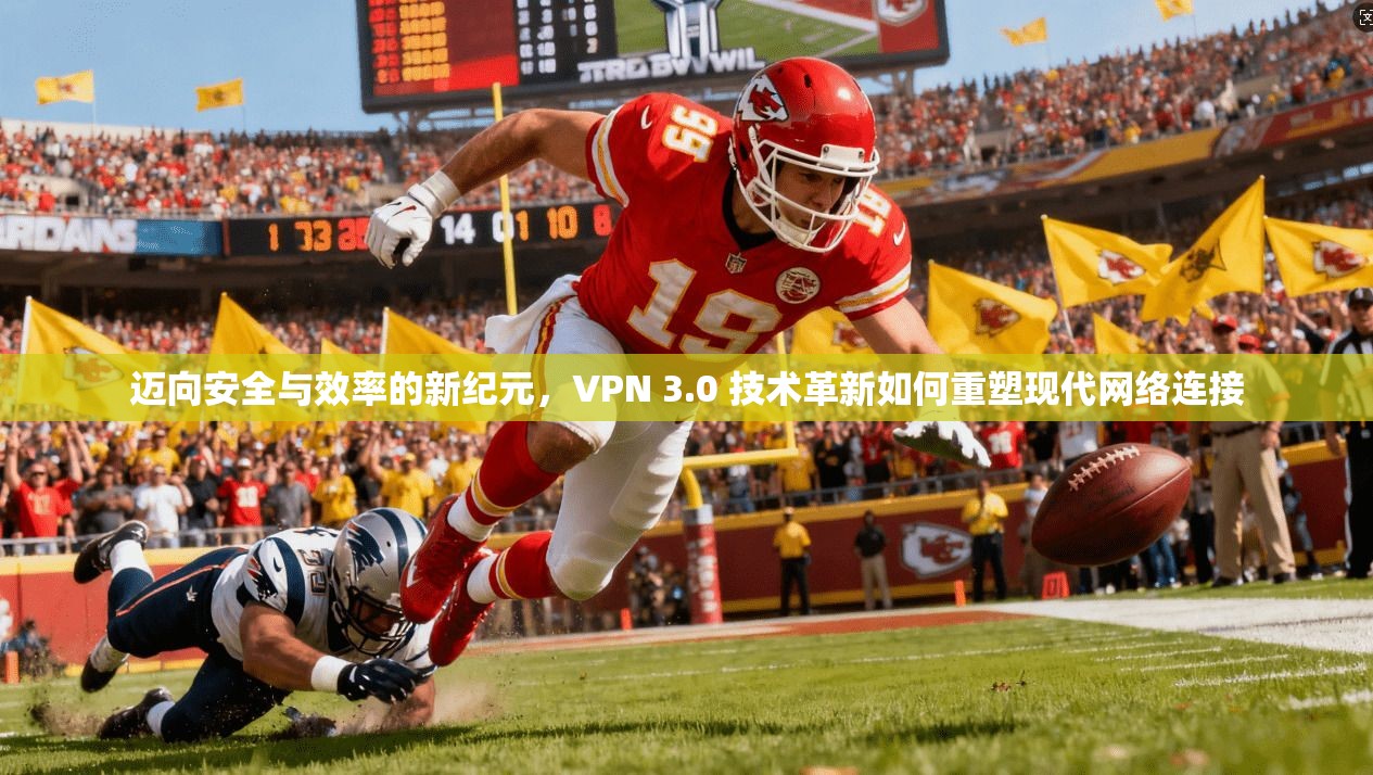 迈向安全与效率的新纪元，VPN 3.0 技术革新如何重塑现代网络连接