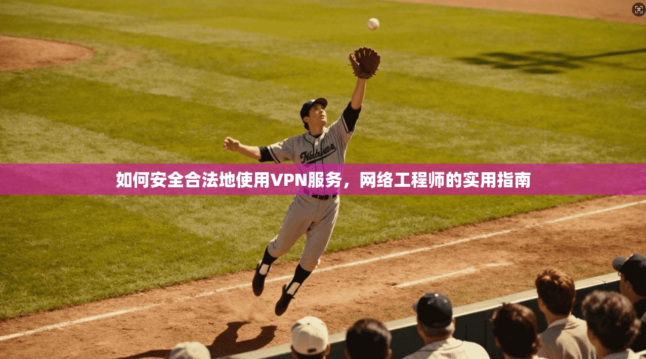 如何安全合法地使用VPN服务，网络工程师的实用指南
