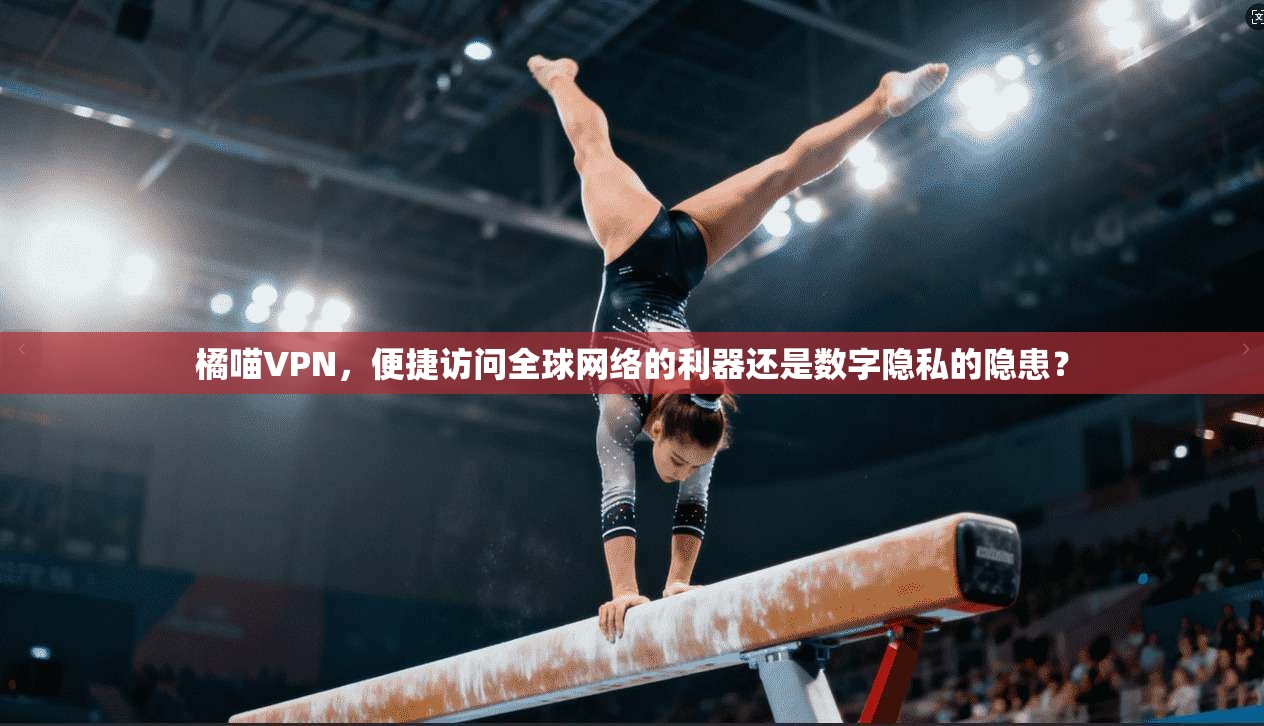 橘喵VPN，便捷访问全球网络的利器还是数字隐私的隐患？