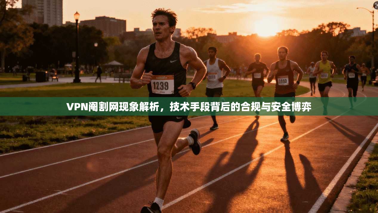 VPN阉割网现象解析，技术手段背后的合规与安全博弈