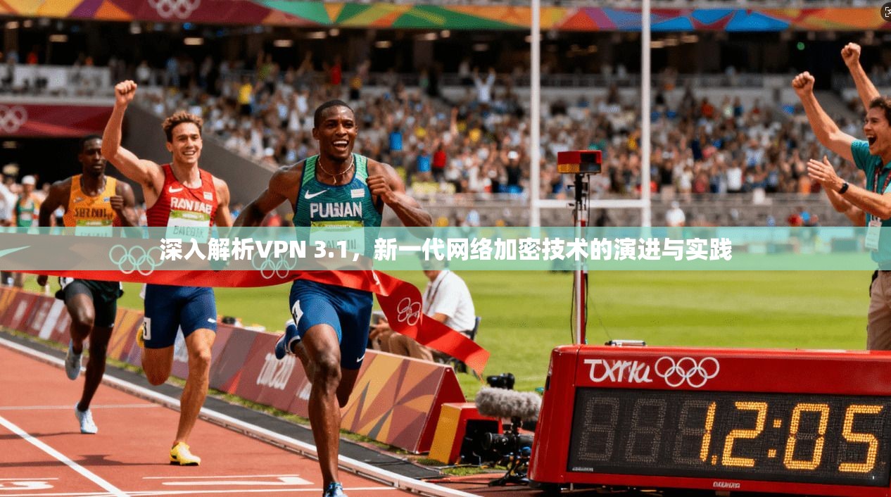 深入解析VPN 3.1，新一代网络加密技术的演进与实践