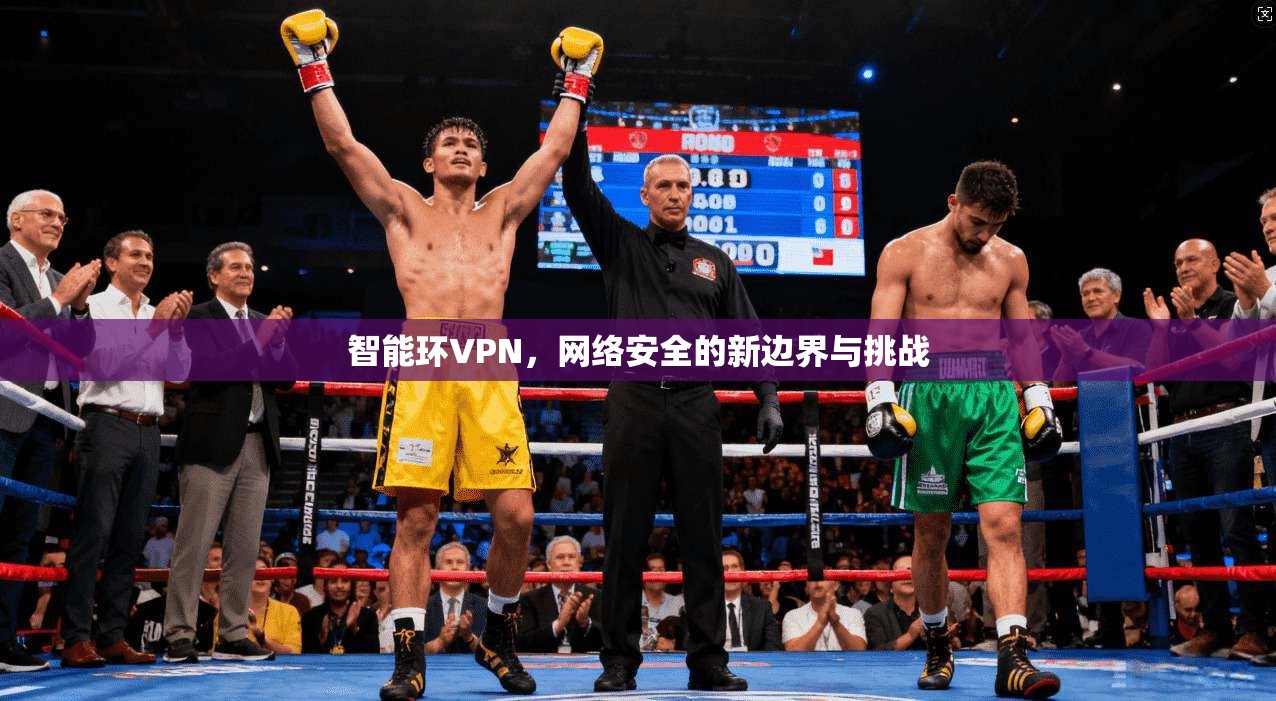 智能环VPN,网络安全的新边界与挑战