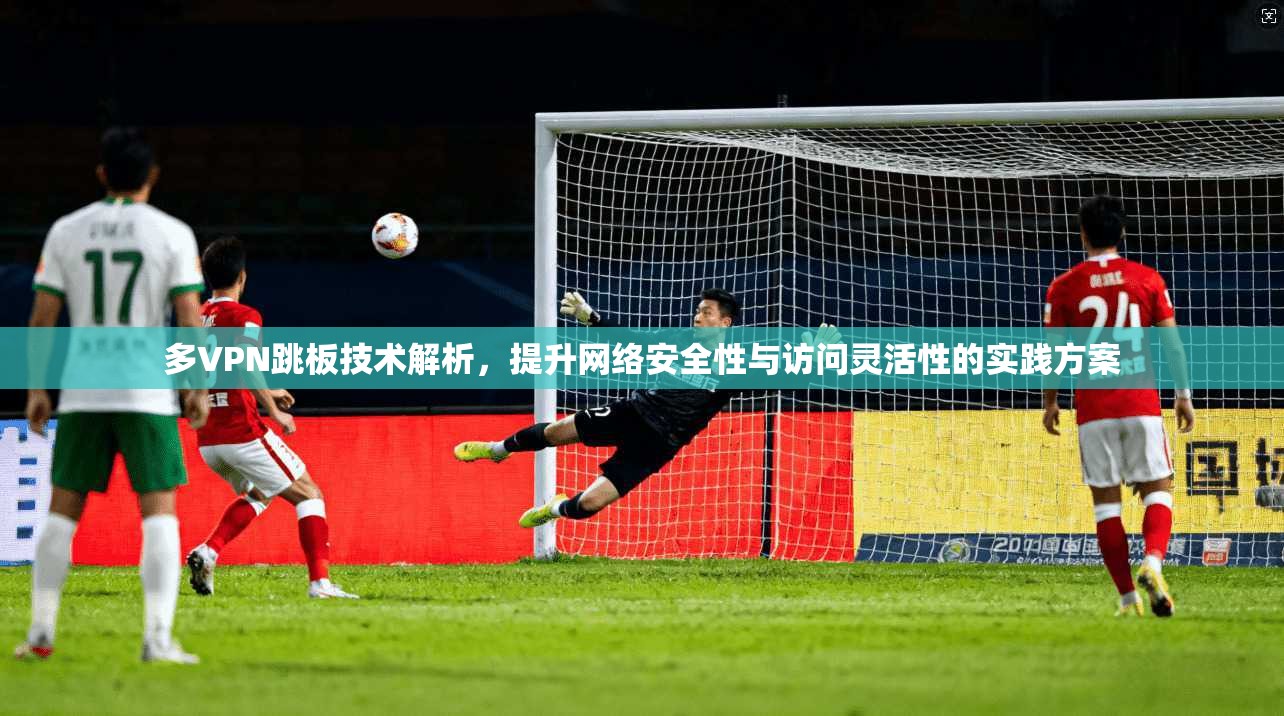 多VPN跳板技术解析，提升网络安全性与访问灵活性的实践方案