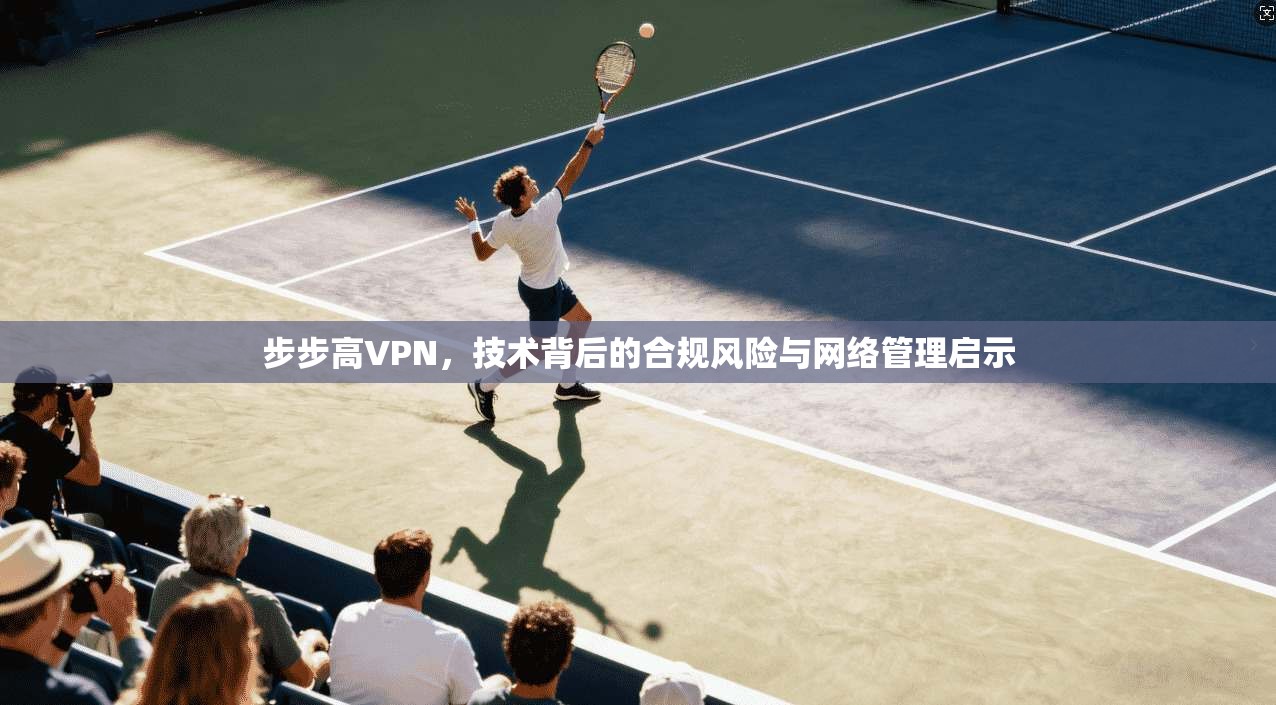 步步高VPN，技术背后的合规风险与网络管理启示