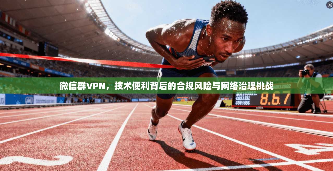 微信群VPN，技术便利背后的合规风险与网络治理挑战