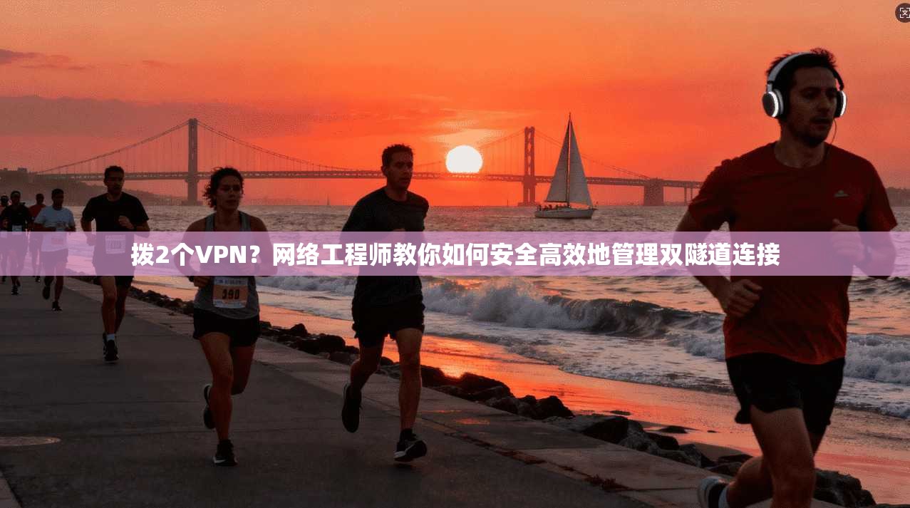 拨2个VPN？网络工程师教你如何安全高效地管理双隧道连接